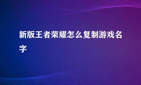 新版王者荣耀怎么复制游戏名字