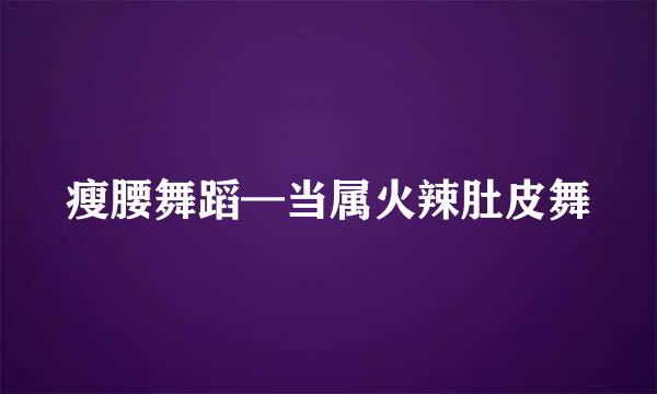 瘦腰舞蹈—当属火辣肚皮舞