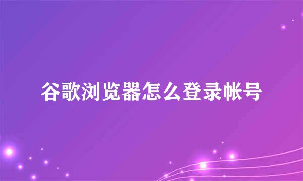 谷歌浏览器怎么登录帐号