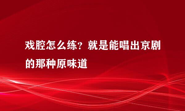 戏腔怎么练？就是能唱出京剧的那种原味道