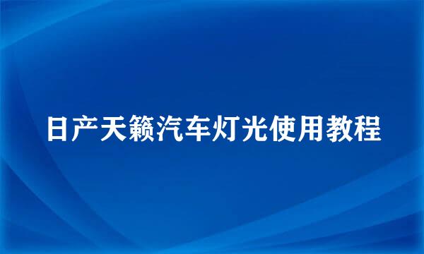 日产天籁汽车灯光使用教程