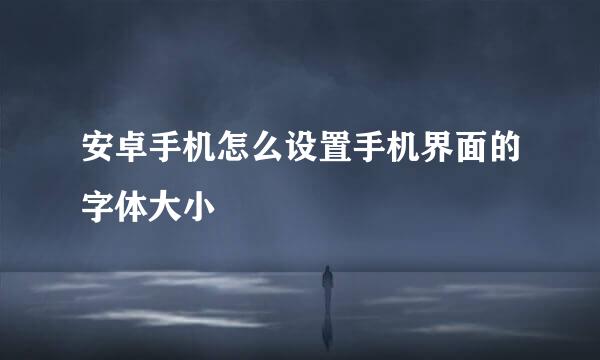安卓手机怎么设置手机界面的字体大小