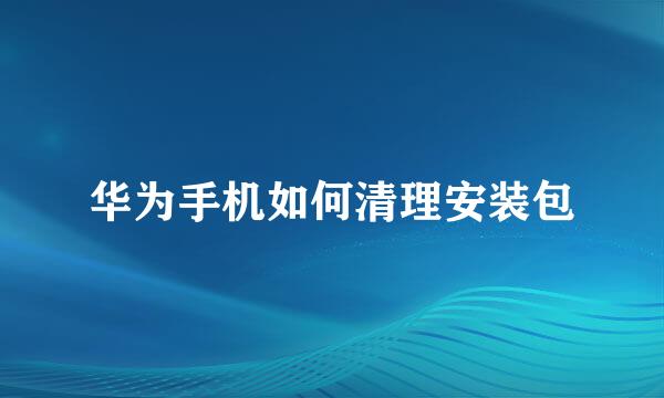 华为手机如何清理安装包