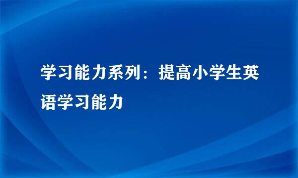 学习能力系列：提高小学生英语学习能力