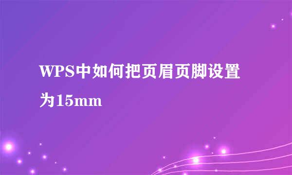 WPS中如何把页眉页脚设置为15mm