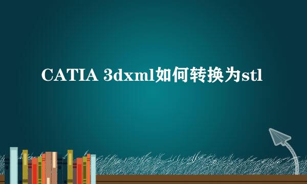 CATIA 3dxml如何转换为stl