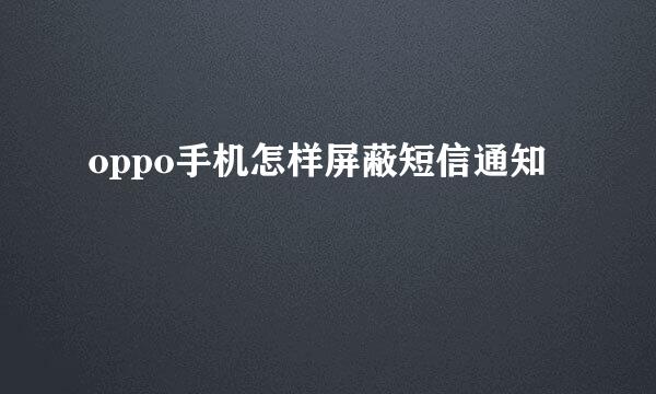 oppo手机怎样屏蔽短信通知