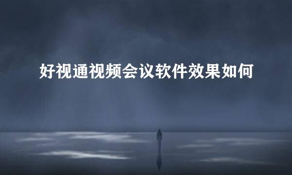 好视通视频会议软件效果如何