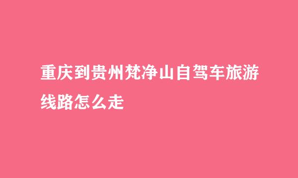 重庆到贵州梵净山自驾车旅游线路怎么走
