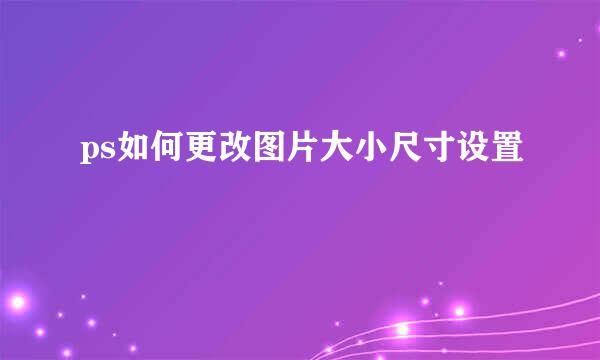 ps如何更改图片大小尺寸设置