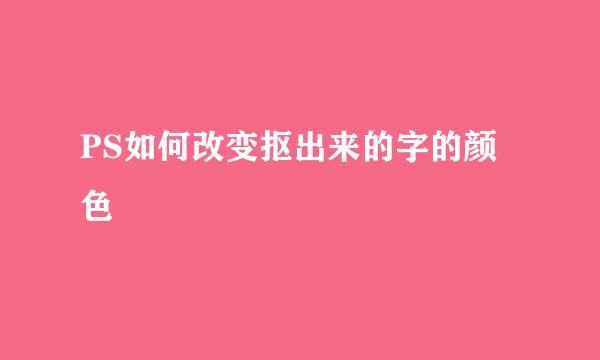 PS如何改变抠出来的字的颜色