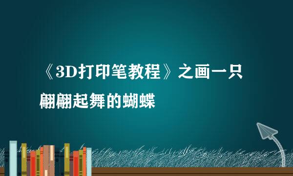 《3D打印笔教程》之画一只翩翩起舞的蝴蝶