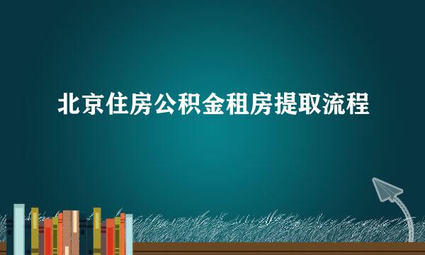 北京住房公积金租房提取流程