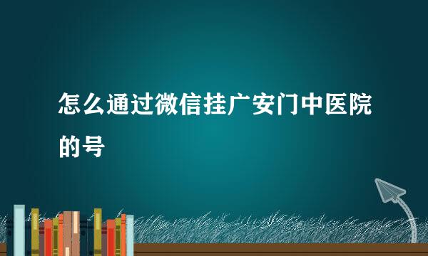 怎么通过微信挂广安门中医院的号