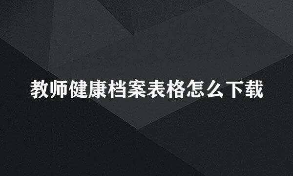 教师健康档案表格怎么下载