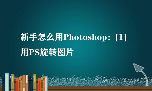 新手怎么用Photoshop：[1]用PS旋转图片