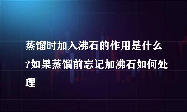 蒸馏时加入沸石的作用是什么?如果蒸馏前忘记加沸石如何处理