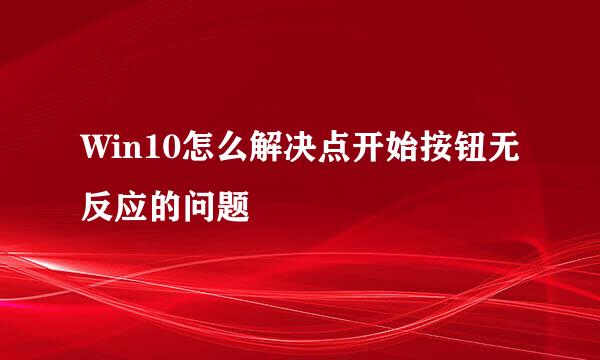 Win10怎么解决点开始按钮无反应的问题