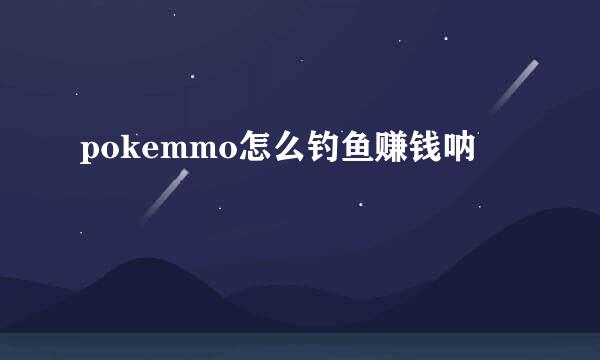 pokemmo怎么钓鱼赚钱呐