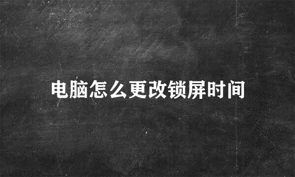 电脑怎么更改锁屏时间