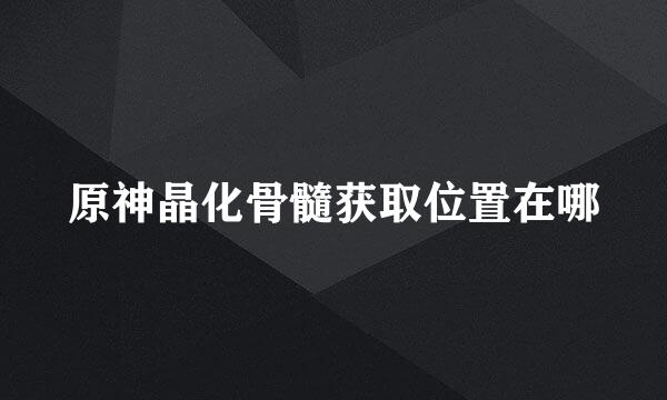 原神晶化骨髓获取位置在哪