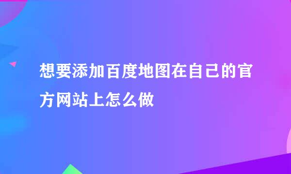 想要添加百度地图在自己的官方网站上怎么做