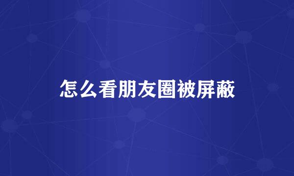 怎么看朋友圈被屏蔽