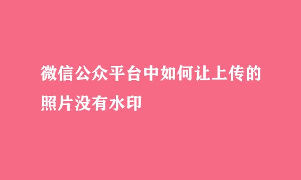 微信公众平台中如何让上传的照片没有水印