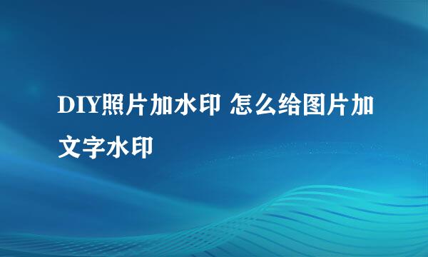 DIY照片加水印 怎么给图片加文字水印