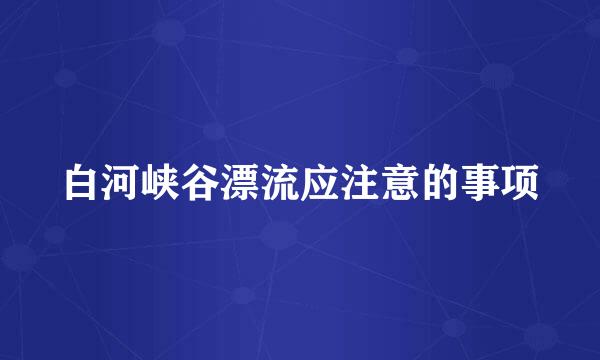 白河峡谷漂流应注意的事项