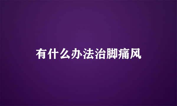 有什么办法治脚痛风