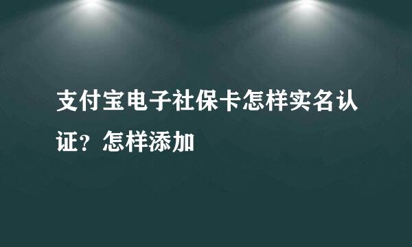 支付宝电子社保卡怎样实名认证？怎样添加