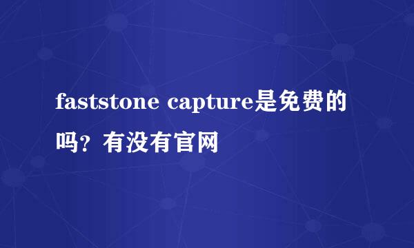 faststone capture是免费的吗？有没有官网