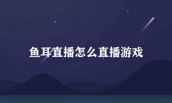 鱼耳直播怎么直播游戏