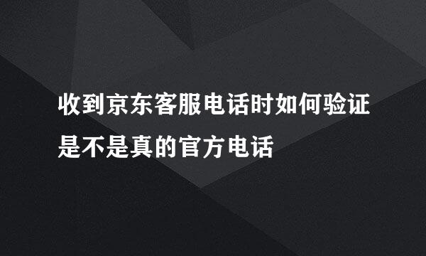 收到京东客服电话时如何验证是不是真的官方电话