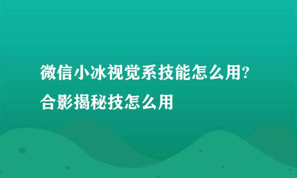 微信小冰视觉系技能怎么用?合影揭秘技怎么用