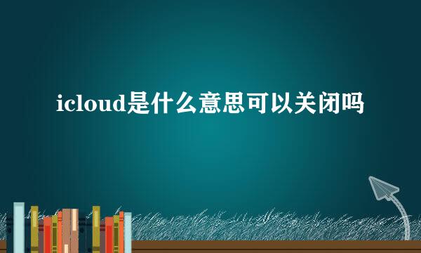 icloud是什么意思可以关闭吗