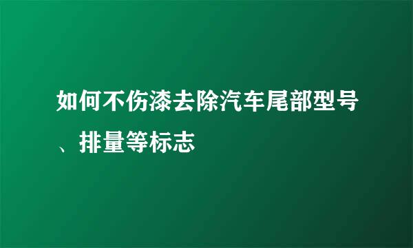 如何不伤漆去除汽车尾部型号、排量等标志