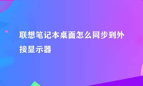联想笔记本桌面怎么同步到外接显示器