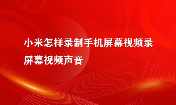 小米怎样录制手机屏幕视频录屏幕视频声音