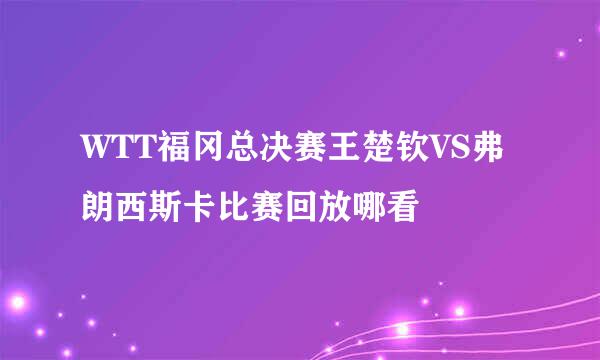 WTT福冈总决赛王楚钦VS弗朗西斯卡比赛回放哪看