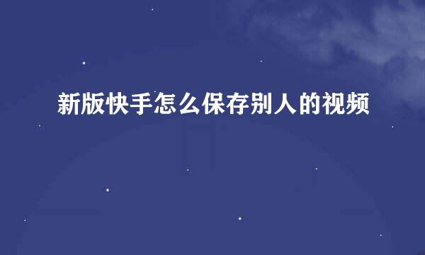 新版快手怎么保存别人的视频