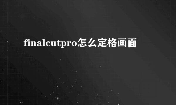 finalcutpro怎么定格画面