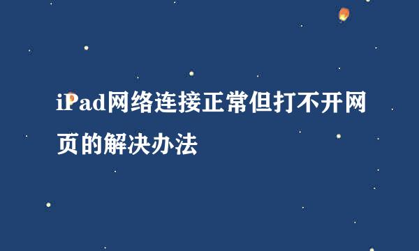iPad网络连接正常但打不开网页的解决办法