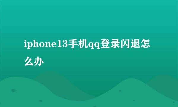 iphone13手机qq登录闪退怎么办