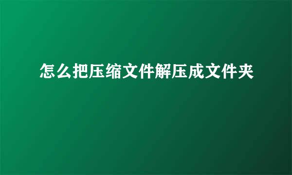 怎么把压缩文件解压成文件夹