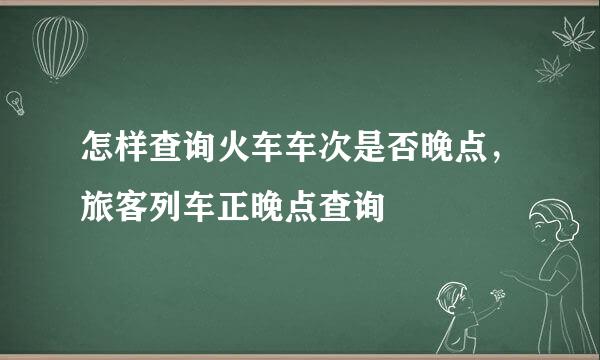 怎样查询火车车次是否晚点，旅客列车正晚点查询