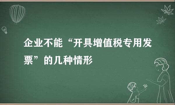 企业不能“开具增值税专用发票”的几种情形