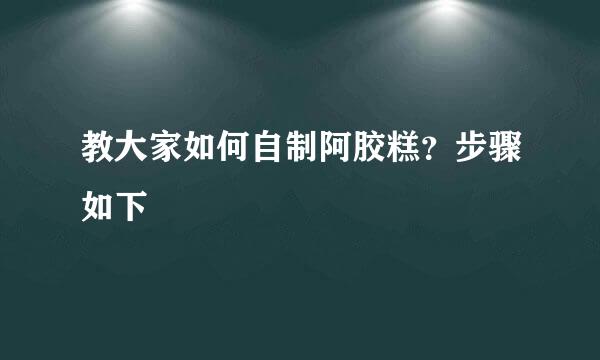教大家如何自制阿胶糕？步骤如下