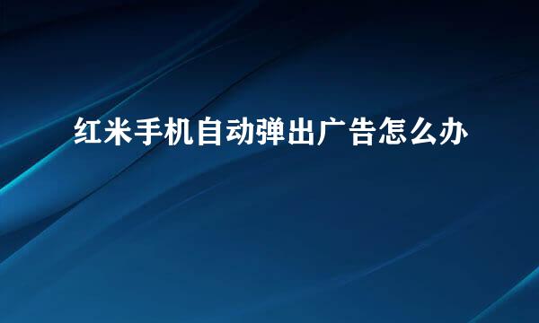 红米手机自动弹出广告怎么办